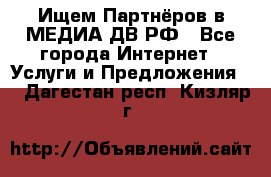 Ищем Партнёров в МЕДИА-ДВ.РФ - Все города Интернет » Услуги и Предложения   . Дагестан респ.,Кизляр г.